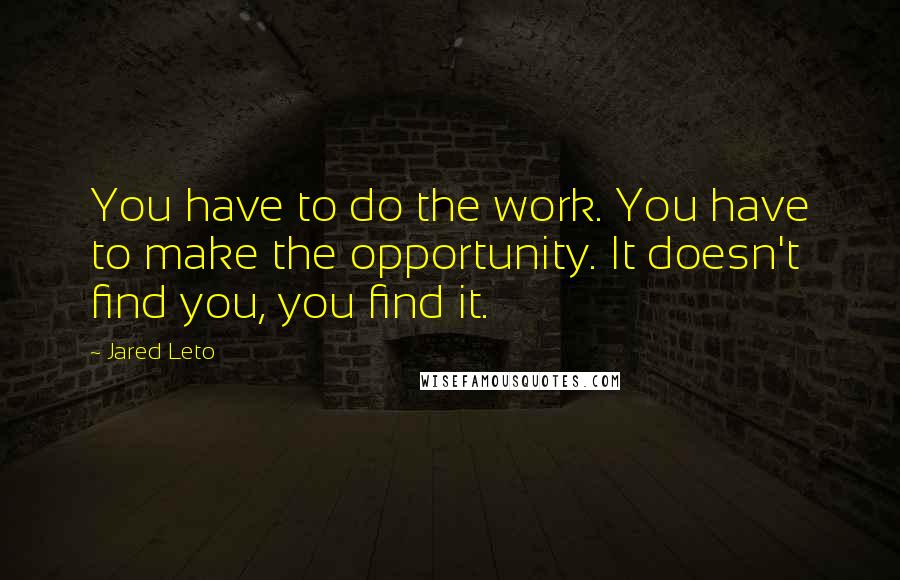 Jared Leto Quotes: You have to do the work. You have to make the opportunity. It doesn't find you, you find it.