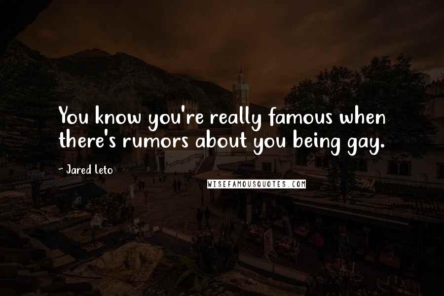 Jared Leto Quotes: You know you're really famous when there's rumors about you being gay.