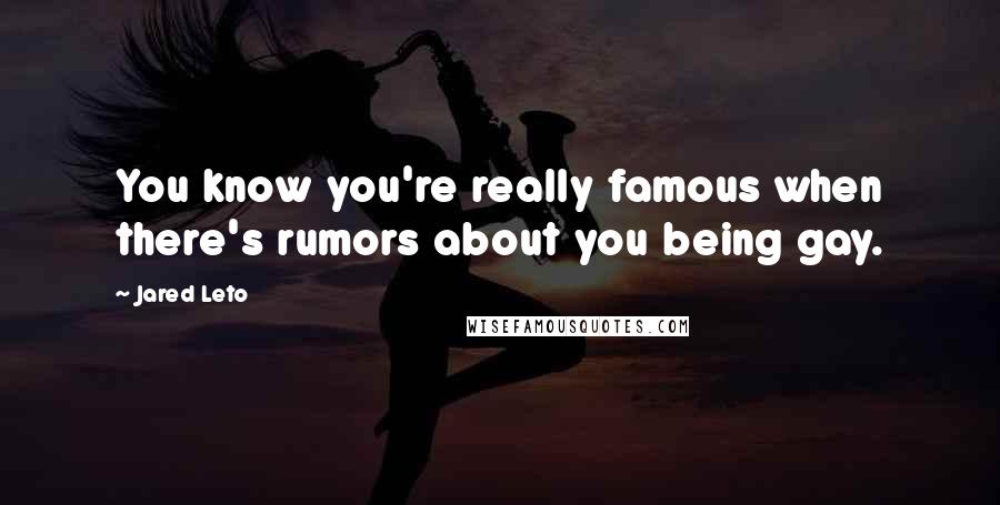 Jared Leto Quotes: You know you're really famous when there's rumors about you being gay.