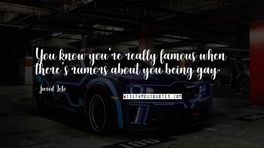Jared Leto Quotes: You know you're really famous when there's rumors about you being gay.