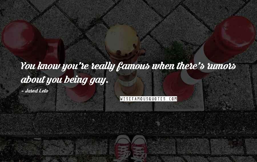 Jared Leto Quotes: You know you're really famous when there's rumors about you being gay.
