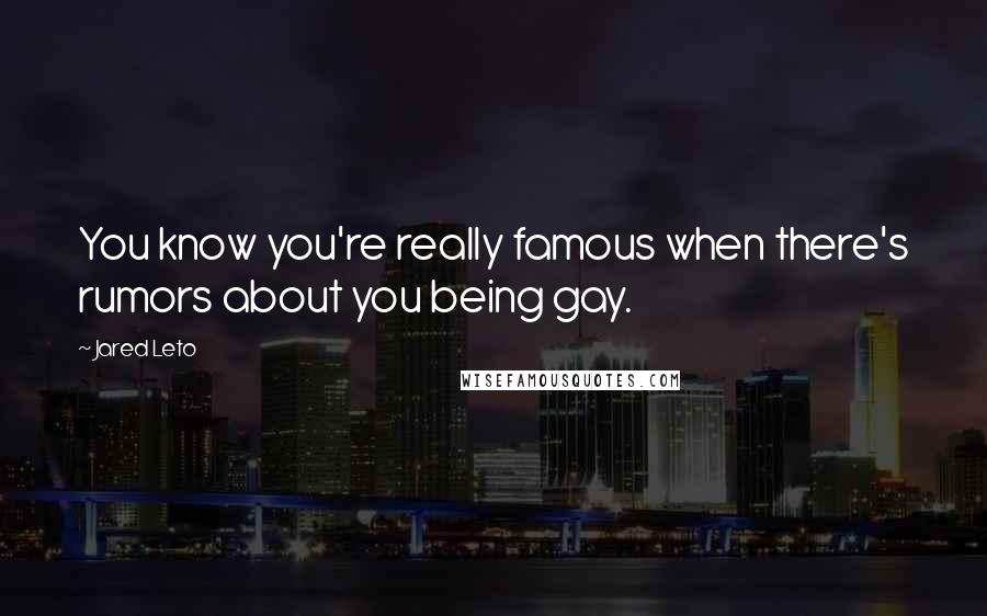Jared Leto Quotes: You know you're really famous when there's rumors about you being gay.