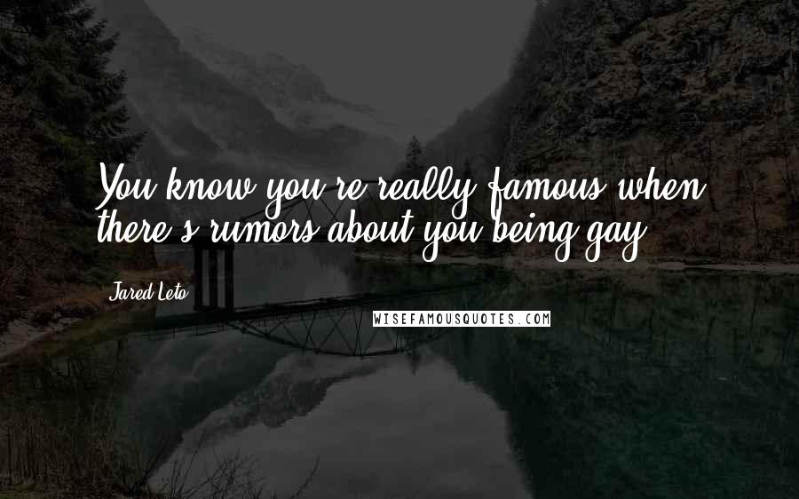 Jared Leto Quotes: You know you're really famous when there's rumors about you being gay.