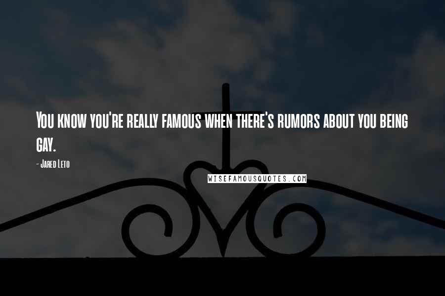 Jared Leto Quotes: You know you're really famous when there's rumors about you being gay.