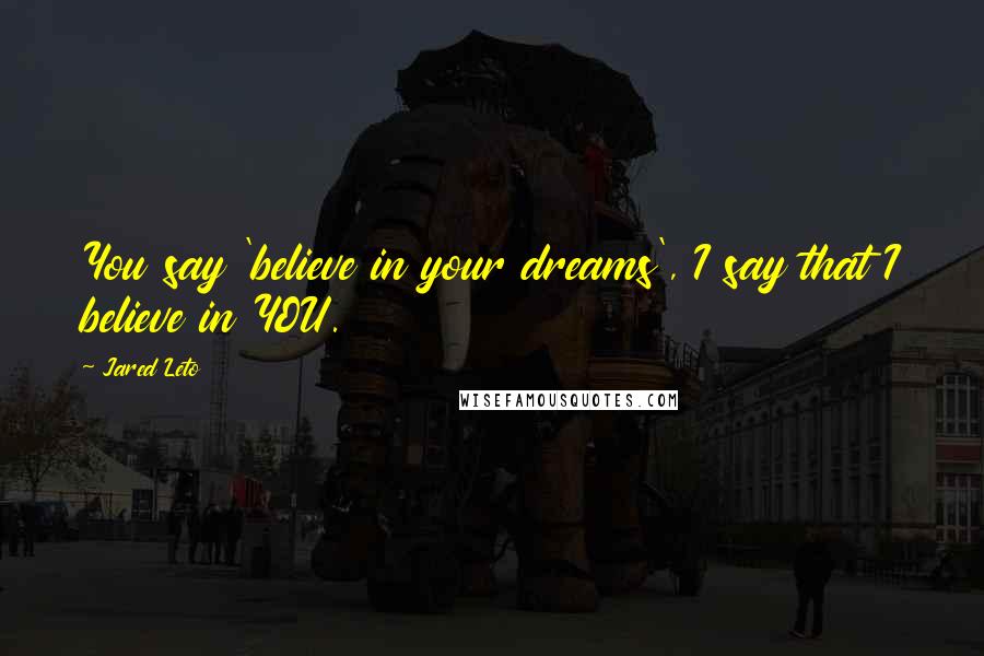 Jared Leto Quotes: You say 'believe in your dreams', I say that I believe in YOU.