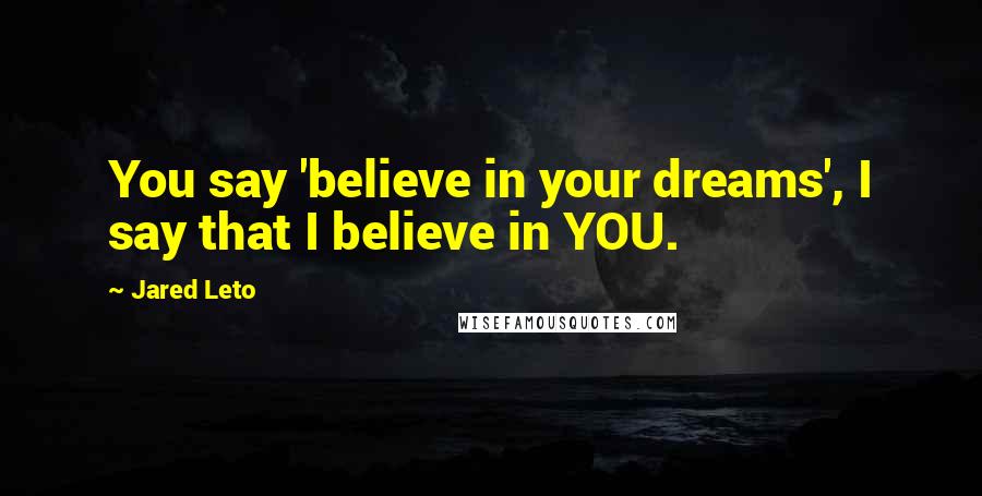 Jared Leto Quotes: You say 'believe in your dreams', I say that I believe in YOU.