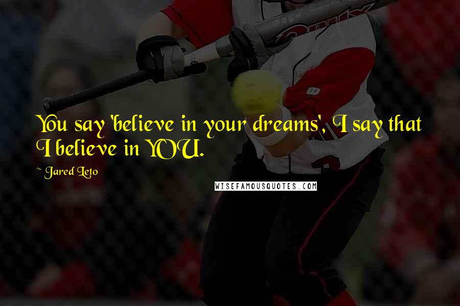 Jared Leto Quotes: You say 'believe in your dreams', I say that I believe in YOU.