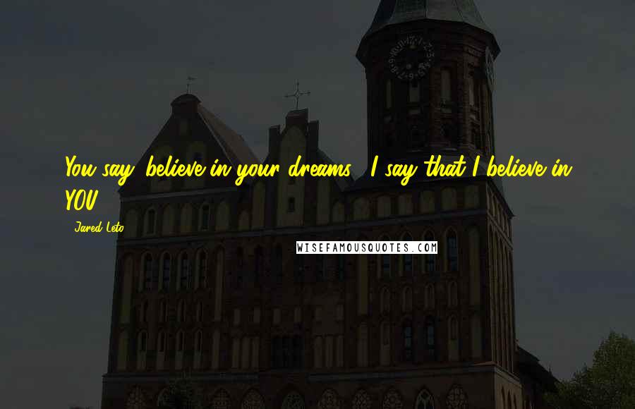 Jared Leto Quotes: You say 'believe in your dreams', I say that I believe in YOU.