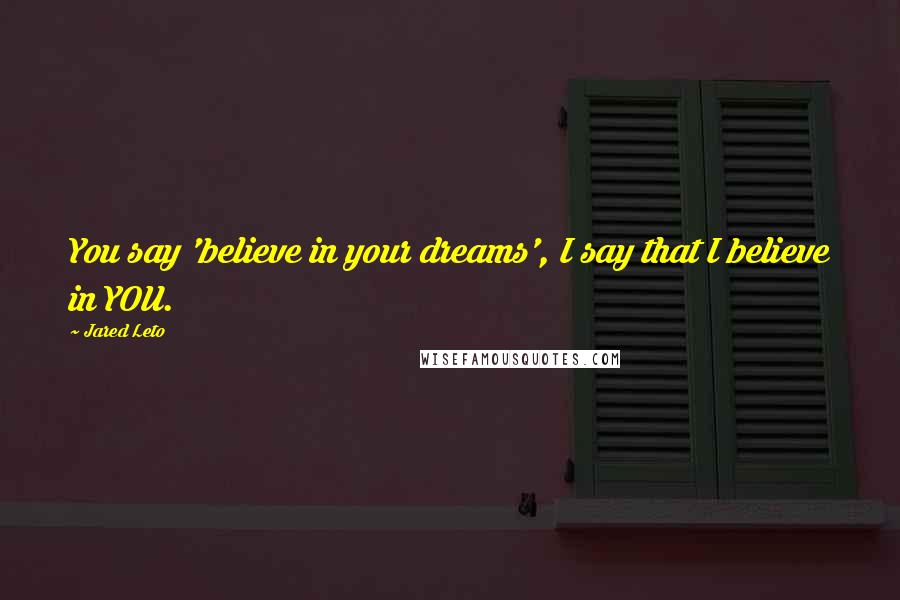 Jared Leto Quotes: You say 'believe in your dreams', I say that I believe in YOU.