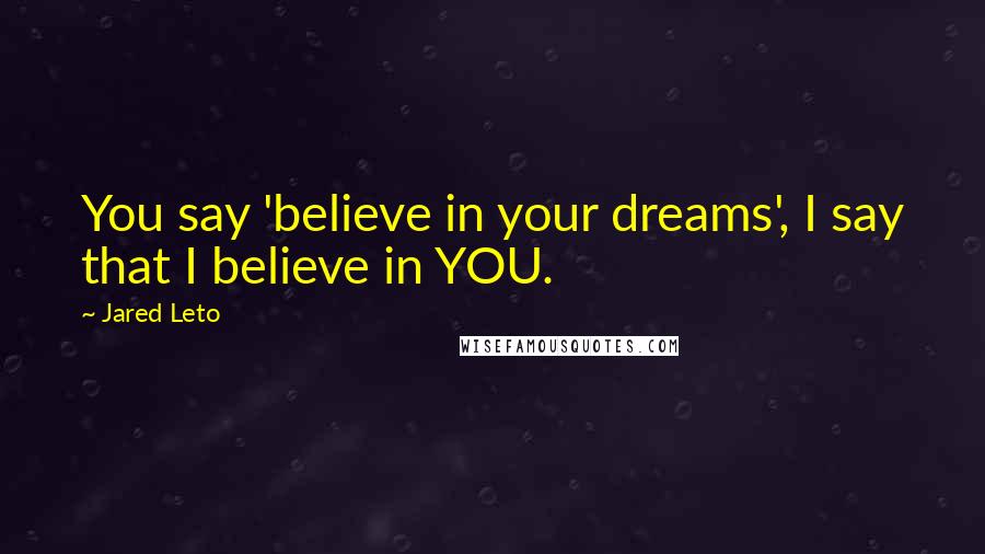 Jared Leto Quotes: You say 'believe in your dreams', I say that I believe in YOU.