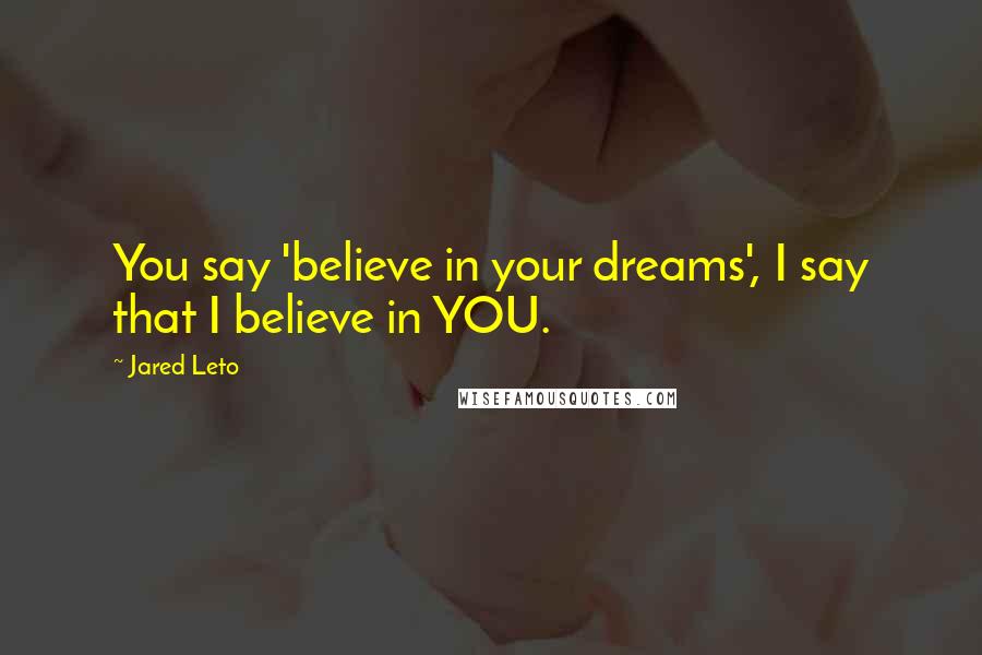 Jared Leto Quotes: You say 'believe in your dreams', I say that I believe in YOU.