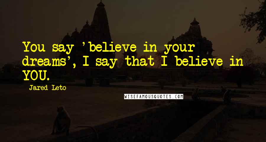 Jared Leto Quotes: You say 'believe in your dreams', I say that I believe in YOU.