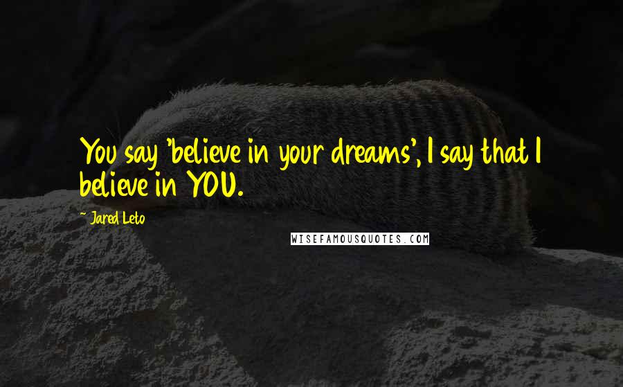 Jared Leto Quotes: You say 'believe in your dreams', I say that I believe in YOU.