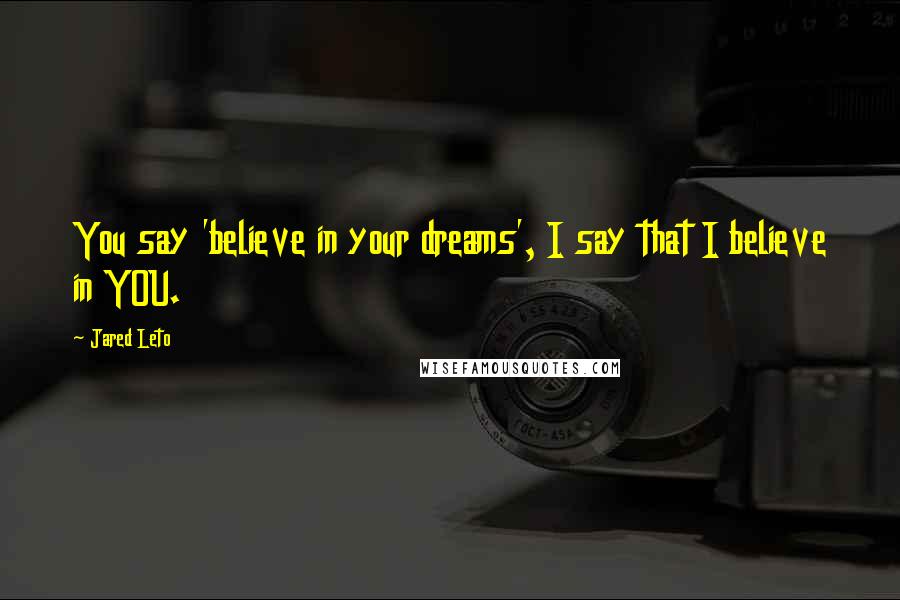 Jared Leto Quotes: You say 'believe in your dreams', I say that I believe in YOU.