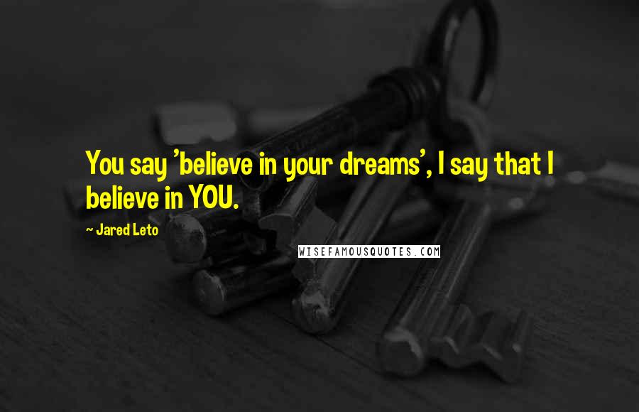 Jared Leto Quotes: You say 'believe in your dreams', I say that I believe in YOU.