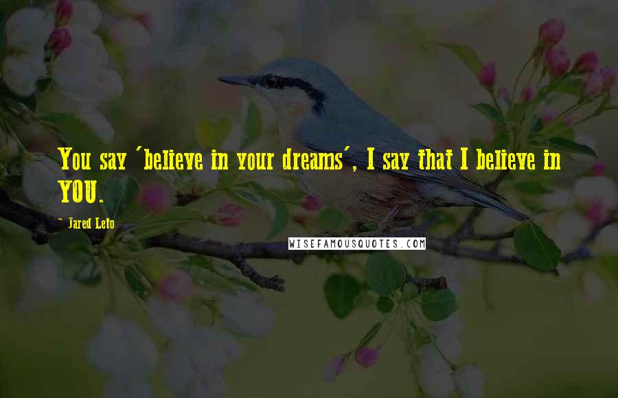 Jared Leto Quotes: You say 'believe in your dreams', I say that I believe in YOU.