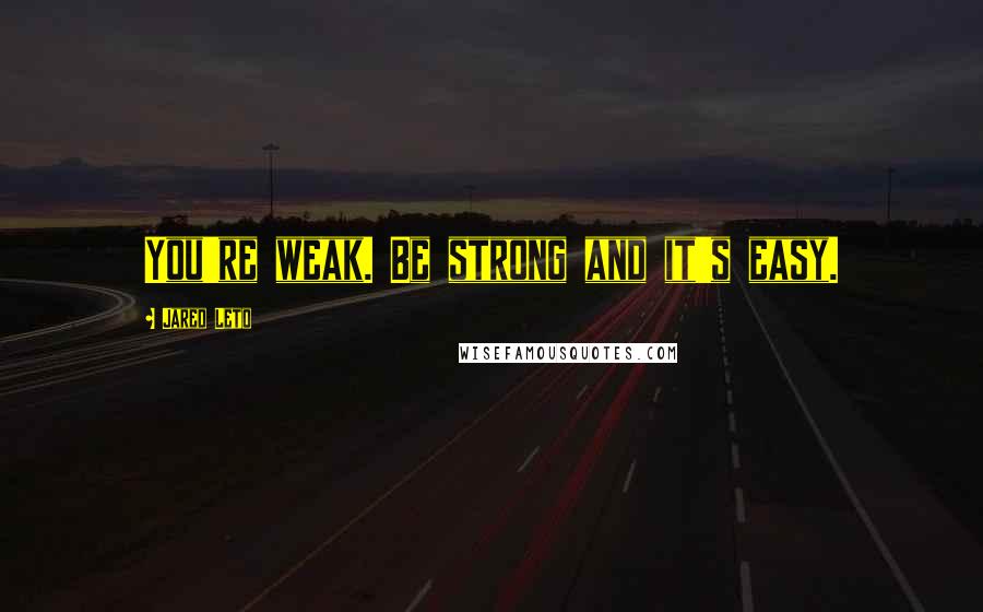 Jared Leto Quotes: You're weak. Be strong and it's easy.