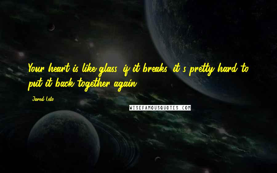 Jared Leto Quotes: Your heart is like glass, if it breaks, it's pretty hard to put it back together again.