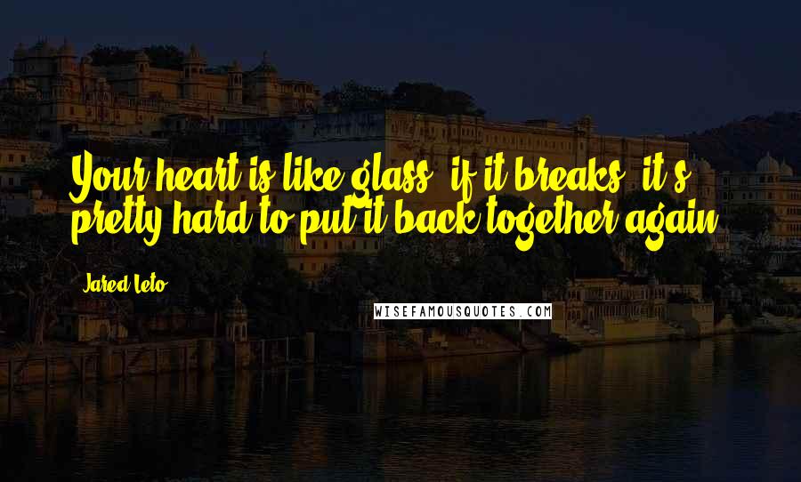 Jared Leto Quotes: Your heart is like glass, if it breaks, it's pretty hard to put it back together again.