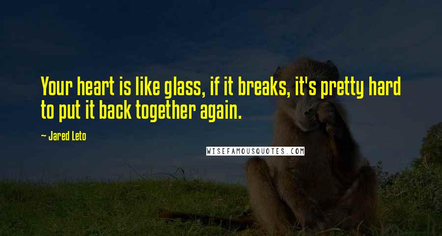 Jared Leto Quotes: Your heart is like glass, if it breaks, it's pretty hard to put it back together again.