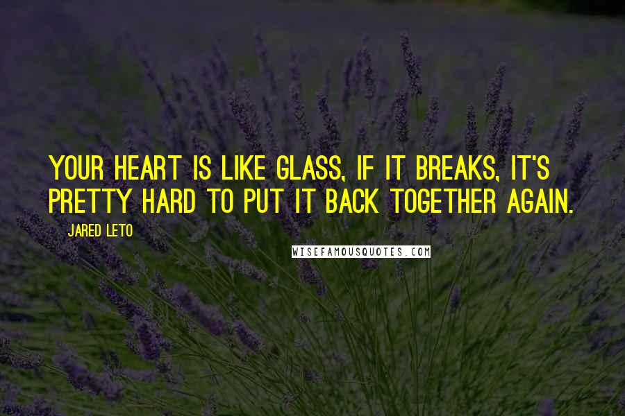 Jared Leto Quotes: Your heart is like glass, if it breaks, it's pretty hard to put it back together again.