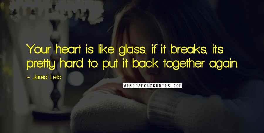 Jared Leto Quotes: Your heart is like glass, if it breaks, it's pretty hard to put it back together again.