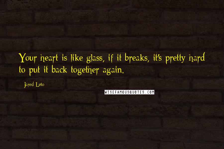 Jared Leto Quotes: Your heart is like glass, if it breaks, it's pretty hard to put it back together again.