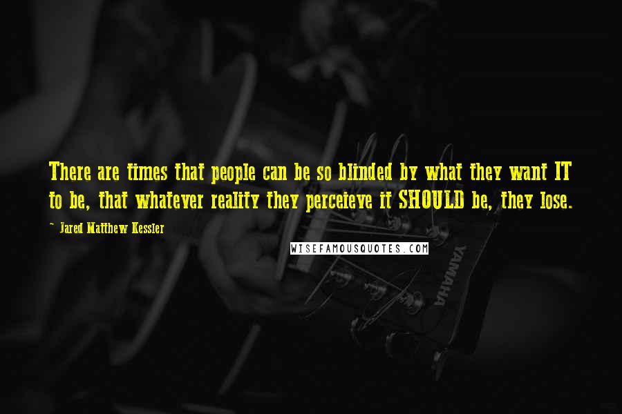 Jared Matthew Kessler Quotes: There are times that people can be so blinded by what they want IT to be, that whatever reality they perceieve it SHOULD be, they lose.