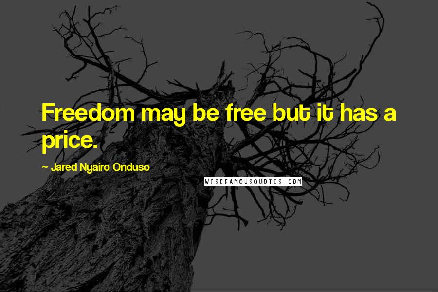 Jared Nyairo Onduso Quotes: Freedom may be free but it has a price.