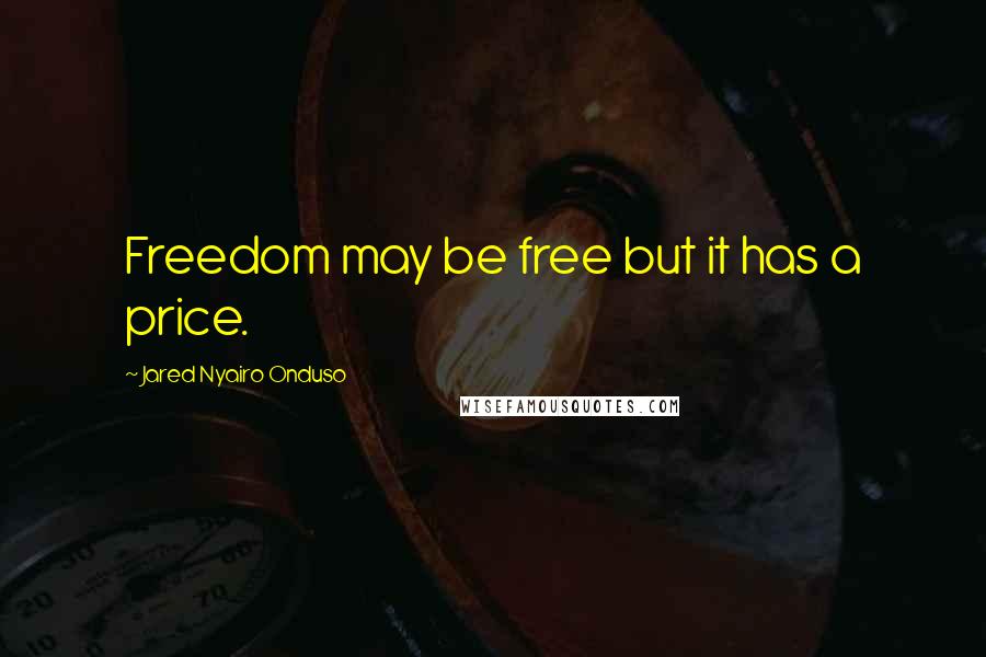 Jared Nyairo Onduso Quotes: Freedom may be free but it has a price.