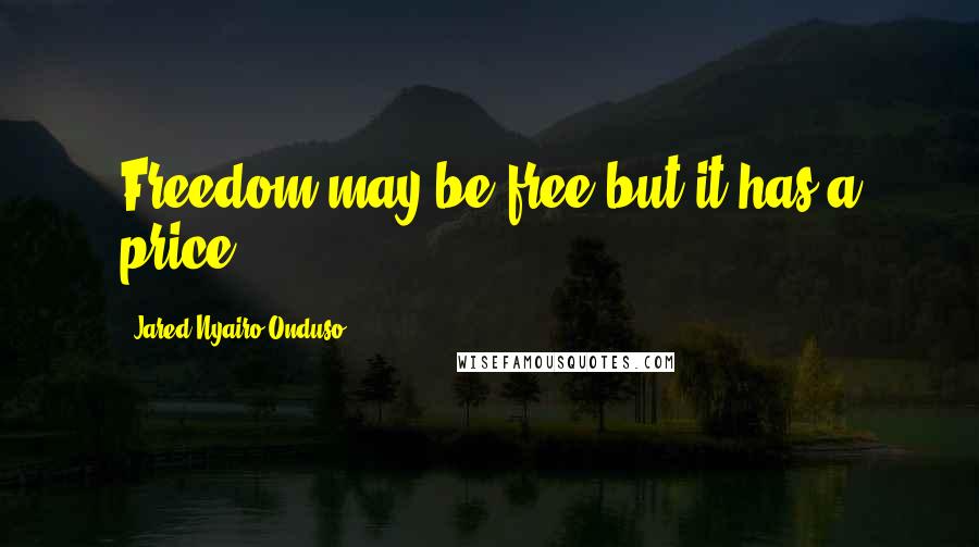 Jared Nyairo Onduso Quotes: Freedom may be free but it has a price.