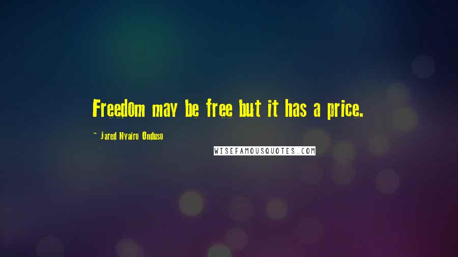 Jared Nyairo Onduso Quotes: Freedom may be free but it has a price.