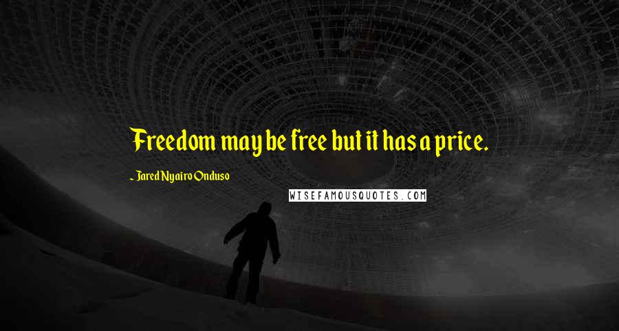 Jared Nyairo Onduso Quotes: Freedom may be free but it has a price.