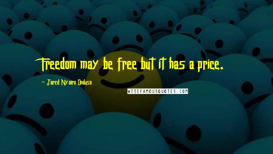 Jared Nyairo Onduso Quotes: Freedom may be free but it has a price.