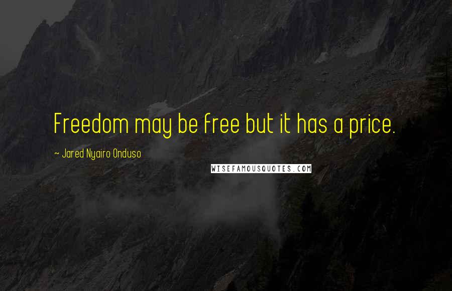 Jared Nyairo Onduso Quotes: Freedom may be free but it has a price.