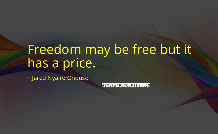 Jared Nyairo Onduso Quotes: Freedom may be free but it has a price.