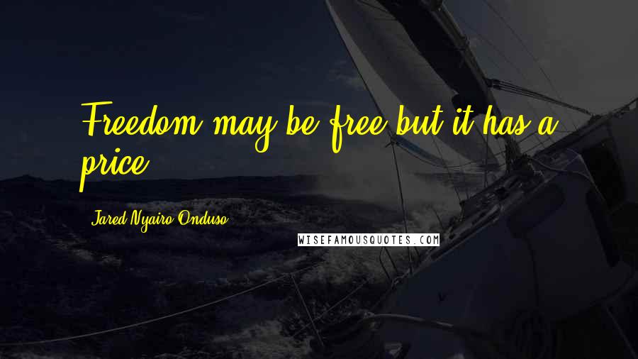 Jared Nyairo Onduso Quotes: Freedom may be free but it has a price.