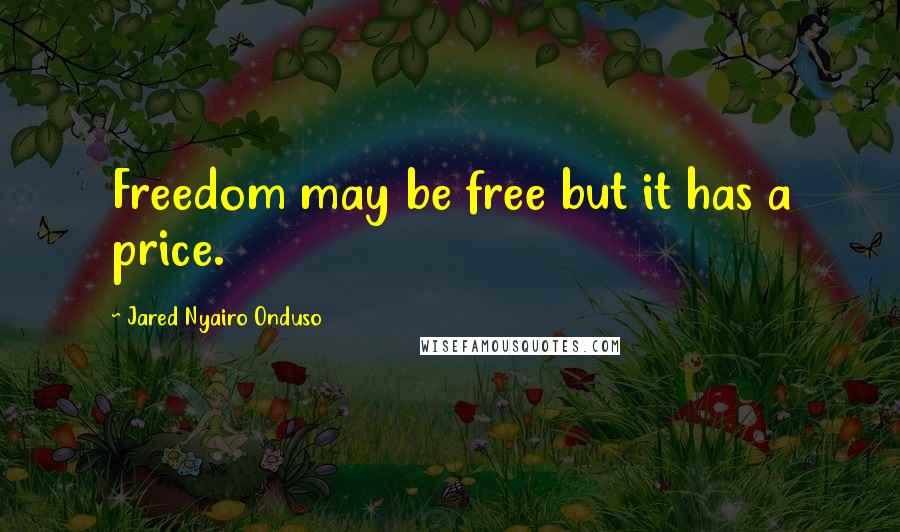 Jared Nyairo Onduso Quotes: Freedom may be free but it has a price.