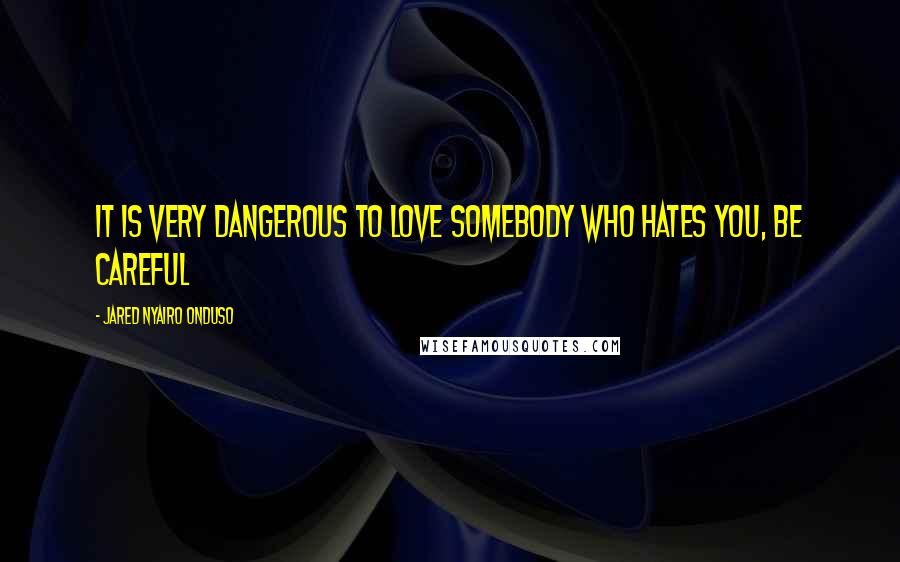 Jared Nyairo Onduso Quotes: It is very dangerous to love somebody who hates you, be careful