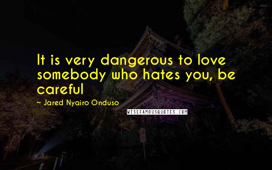 Jared Nyairo Onduso Quotes: It is very dangerous to love somebody who hates you, be careful