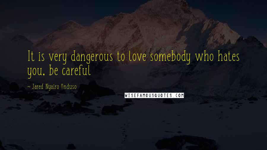 Jared Nyairo Onduso Quotes: It is very dangerous to love somebody who hates you, be careful