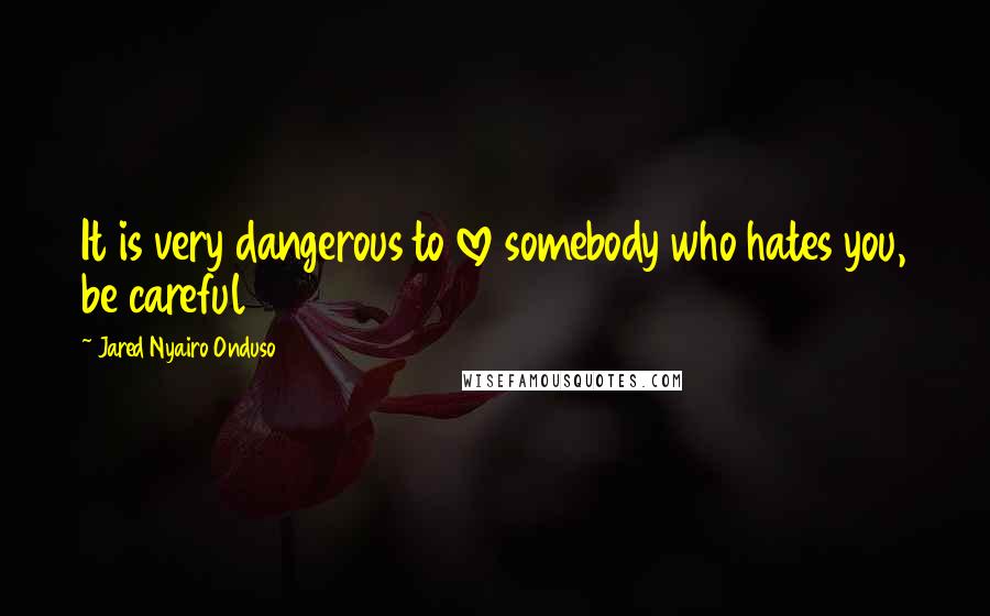 Jared Nyairo Onduso Quotes: It is very dangerous to love somebody who hates you, be careful