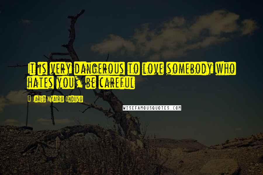 Jared Nyairo Onduso Quotes: It is very dangerous to love somebody who hates you, be careful