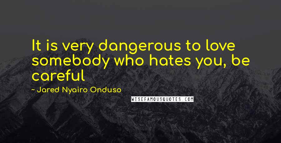 Jared Nyairo Onduso Quotes: It is very dangerous to love somebody who hates you, be careful