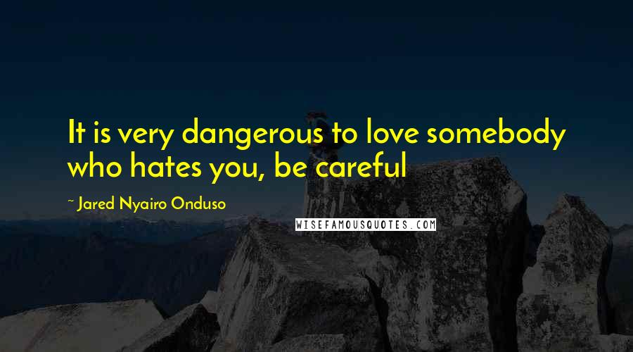 Jared Nyairo Onduso Quotes: It is very dangerous to love somebody who hates you, be careful