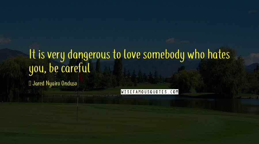 Jared Nyairo Onduso Quotes: It is very dangerous to love somebody who hates you, be careful