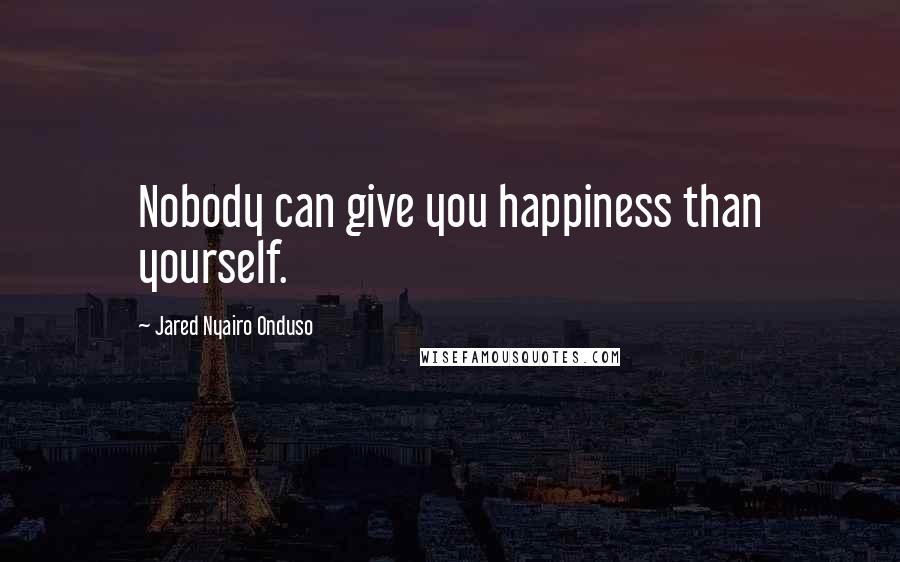 Jared Nyairo Onduso Quotes: Nobody can give you happiness than yourself.