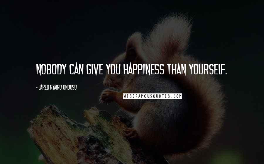 Jared Nyairo Onduso Quotes: Nobody can give you happiness than yourself.