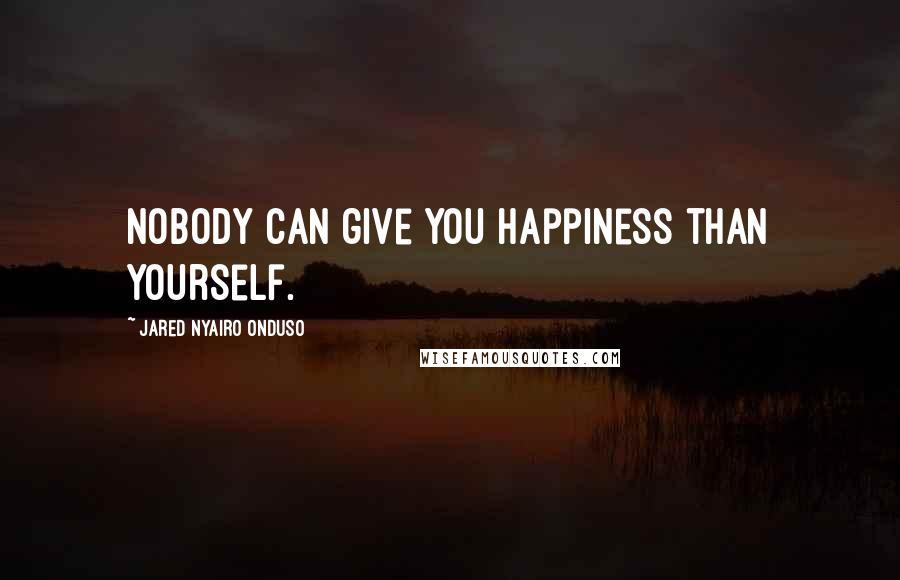 Jared Nyairo Onduso Quotes: Nobody can give you happiness than yourself.