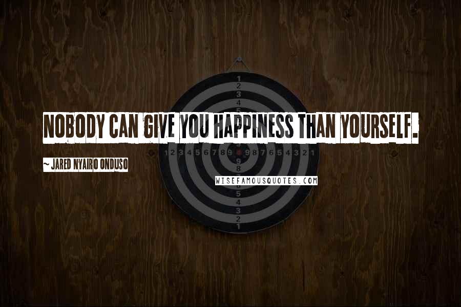 Jared Nyairo Onduso Quotes: Nobody can give you happiness than yourself.